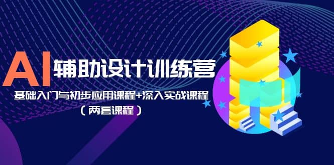 AI辅助设计训练营：基础入门与初步应用课程 深入实战课程（两套课程）-小二项目网