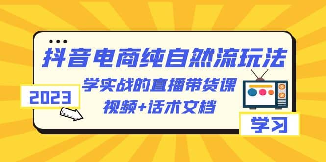 2023抖音电商·纯自然流玩法：学实战的直播带货课，视频 话术文档-小二项目网