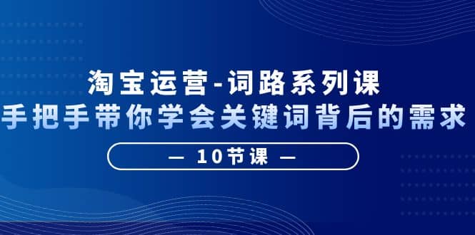 淘宝运营-词路系列课：手把手带你学会关键词背后的需求（10节课）-小二项目网