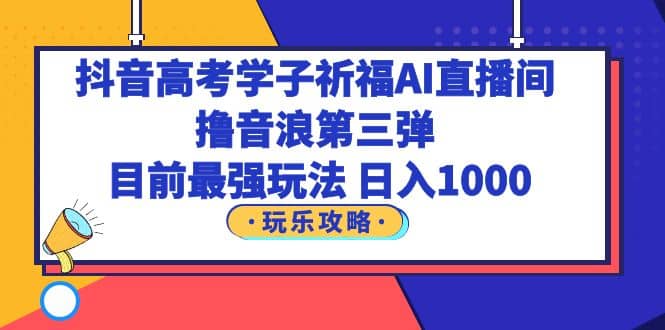 抖音高考学子祈福AI直播间，撸音浪第三弹，目前最强玩法，轻松日入1000-小二项目网