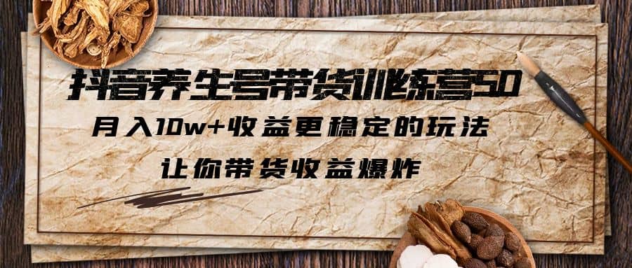 抖音养生号带货·训练营5.0 月入10w 稳定玩法 让你带货收益爆炸(更新)-小二项目网