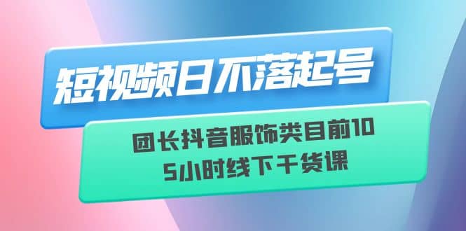 短视频日不落起号【6月11线下课】团长抖音服饰类目前10 5小时线下干货课-小二项目网