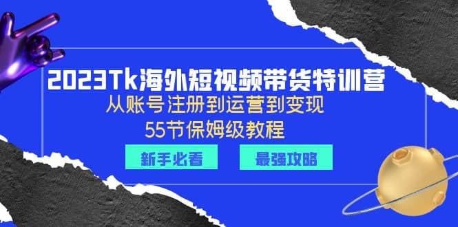 2023Tk海外-短视频带货特训营：从账号注册到运营到变现-55节保姆级教程-小二项目网