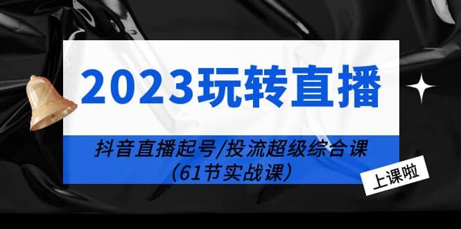 2023玩转直播线上课：抖音直播起号-投流超级干货（61节实战课）-小二项目网