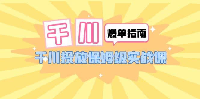 千川-爆单实战指南：千川投放保姆级实战课（22节课时）-小二项目网