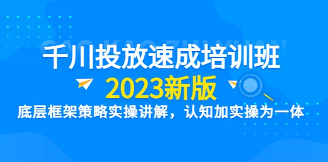 千川投放速成培训班【2023新版】底层框架策略实操讲解，认知加实操为一体-小二项目网