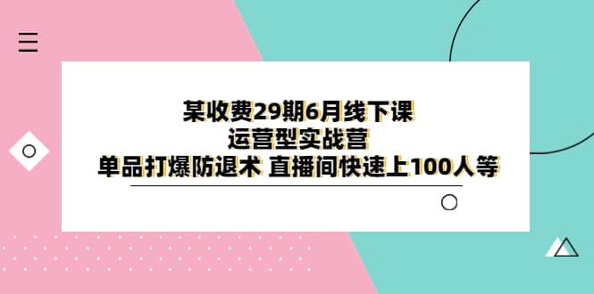 某收费29期6月线下课-运营型实战营 单品打爆防退术 直播间快速上100人等-小二项目网