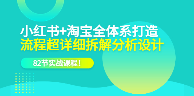 小红书 淘宝·全体系打造，流程超详细拆解分析设计，82节实战课程-小二项目网