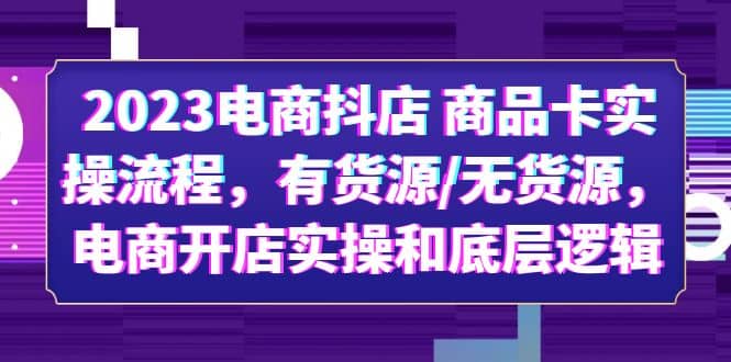 2023电商抖店 商品卡实操流程，有货源/无货源，电商开店实操和底层逻辑-小二项目网