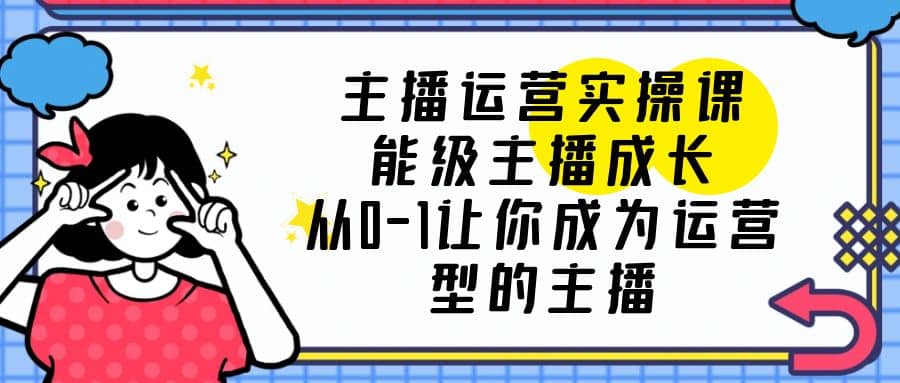 主播运营实操课，能级-主播成长，从0-1让你成为运营型的主播-小二项目网