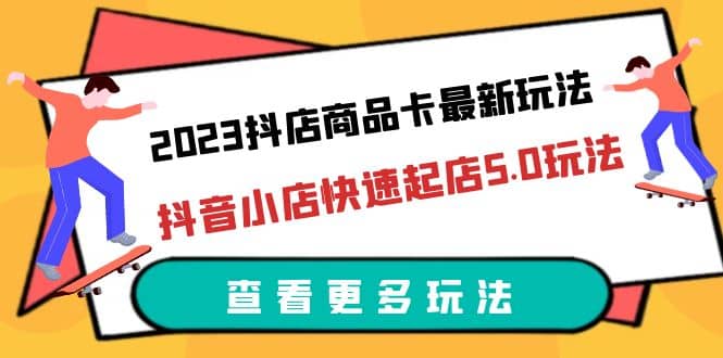 2023抖店商品卡最新玩法，抖音小店快速起店5.0玩法（11节课）-小二项目网