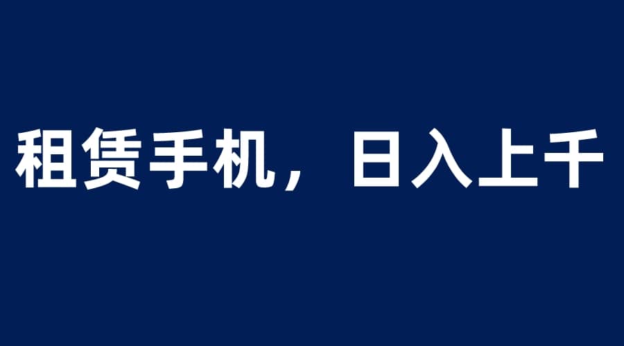 租赁手机蓝海项目，轻松到日入上千，小白0成本直接上手-小二项目网