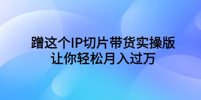 蹭这个IP切片带货实操版，让你轻松月入过万（教程 素材）-小二项目网