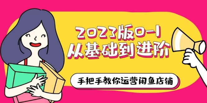 2023版0-1从基础到进阶，手把手教你运营闲鱼店铺（10节视频课）-小二项目网