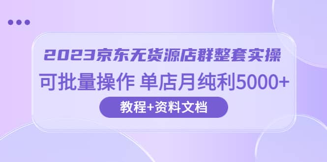 2023京东-无货源店群整套实操 可批量操作 单店月纯利5000 63节课 资料文档-小二项目网