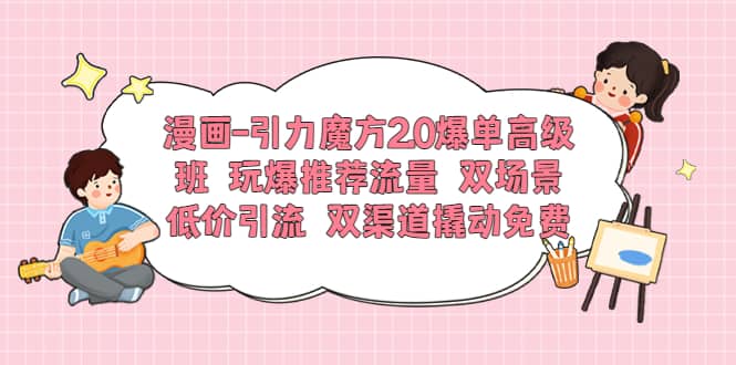 漫画-引力魔方2.0爆单高级班 玩爆推荐流量 双场景低价引流 双渠道撬动免费-小二项目网