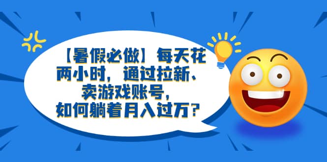 【暑假必做】每天花两小时，通过拉新、卖游戏账号，如何躺着月入过万？-小二项目网