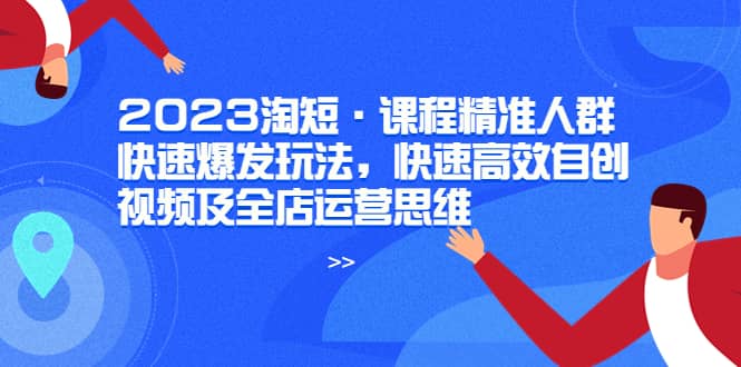 2023淘短·课程精准人群快速爆发玩法，快速高效自创视频及全店运营思维-小二项目网