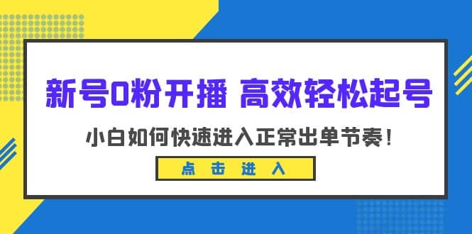 新号0粉开播-高效轻松起号：小白如何快速进入正常出单节奏（10节课）-小二项目网