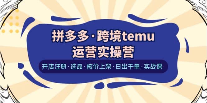 拼多多·跨境temu运营实操营：开店注册·选品·核价上架·日出千单·实战课-小二项目网