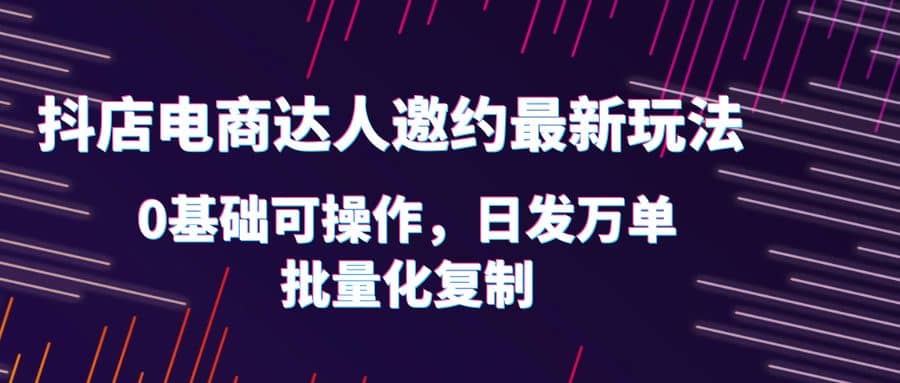 抖店电商达人邀约最新玩法，0基础可操作，日发万单，批量化复制-小二项目网