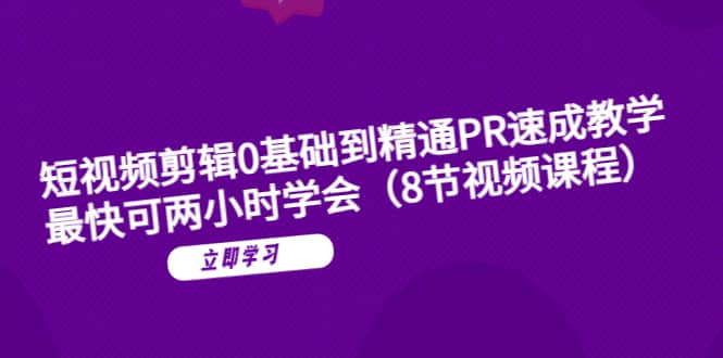 短视频剪辑0基础到精通PR速成教学：最快可两小时学会（8节视频课程）-小二项目网