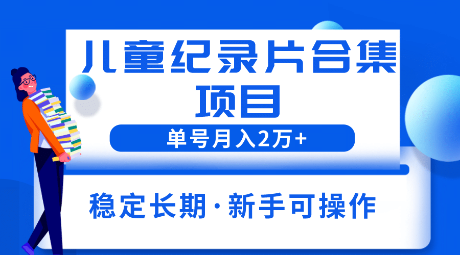 2023儿童纪录片合集项目，单个账号轻松月入2w-小二项目网