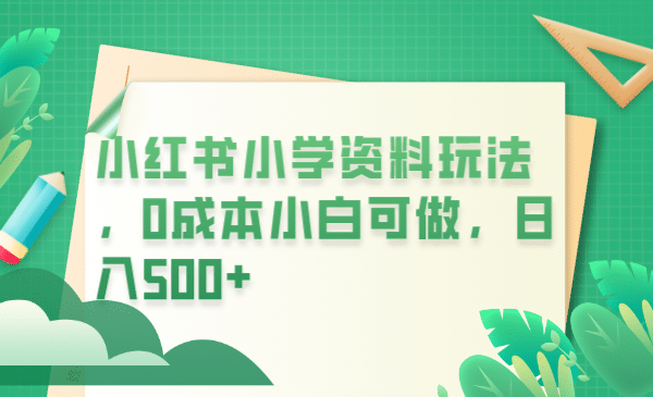 小红书小学资料玩法，0成本小白可做日入500 （教程 资料）-小二项目网