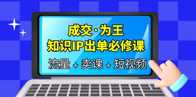 成交·为王，知识·IP出单必修课（流量 卖课 短视频）-小二项目网