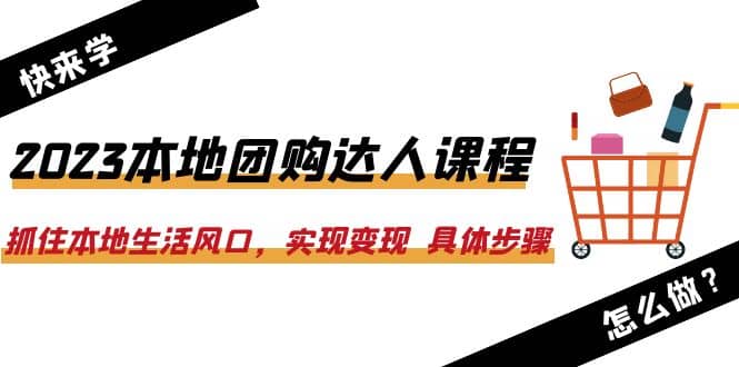 2023本地团购达人课程：抓住本地生活风口，实现变现 具体步骤（22节课）-小二项目网