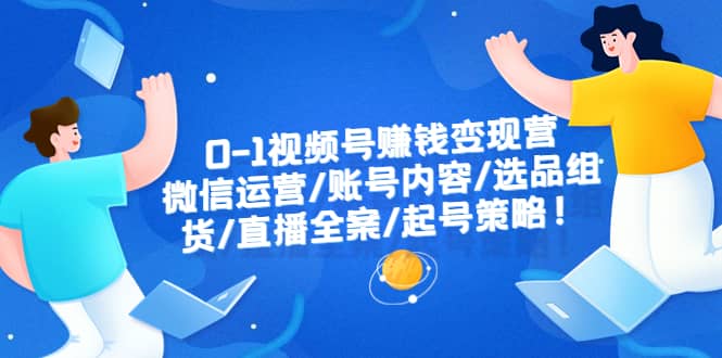 0-1视频号赚钱变现营：微信运营-账号内容-选品组货-直播全案-起号策略-小二项目网