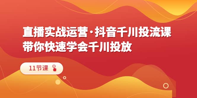 直播实战运营·抖音千川投流课，带你快速学会千川投放（11节课）-小二项目网