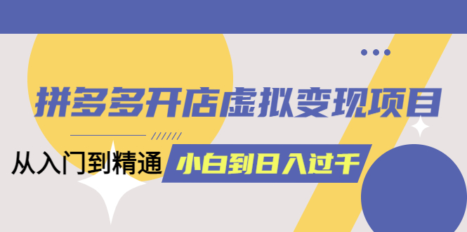 拼多多开店虚拟变现项目：入门到精通 从小白到日入1000（完整版）6月13更新-小二项目网