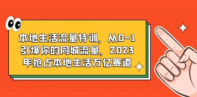 本地生活流量特训，从0-1引爆你的同城流量，2023年抢占本地生活万亿赛道-小二项目网