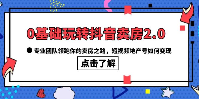 0基础玩转抖音-卖房2.0，专业团队领跑你的卖房之路，短视频地产号如何变现-小二项目网