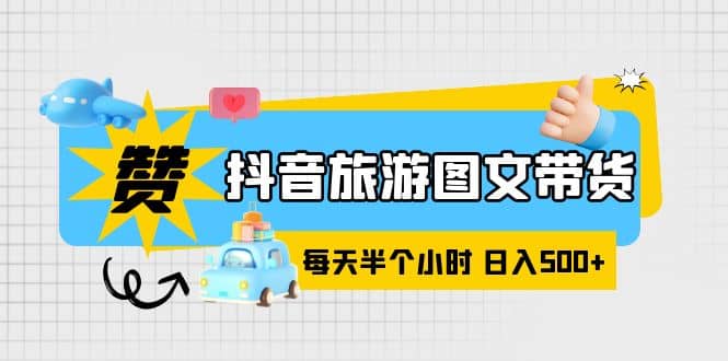 抖音旅游图文带货，零门槛，操作简单，每天半个小时，日入500-小二项目网