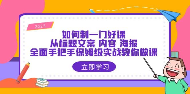 如何制一门·好课：从标题文案 内容 海报，全面手把手保姆级实战教你做课-小二项目网