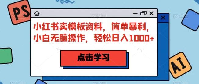 小红书卖模板资料，简单暴利，小白无脑操作，轻松日入1000 【揭秘】-小二项目网