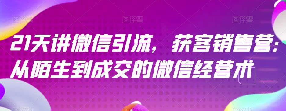 21天讲微信引流获客销售营，从陌生到成交的微信经营术-小二项目网