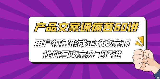 产品文案课痛苦60讲，用户视角形成正确文案观，让你写文案突飞猛进-小二项目网