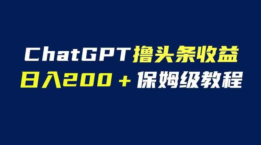 GPT解放双手撸头条收益，日入200保姆级教程，自媒体小白无脑操作-小二项目网