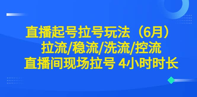 直播起号拉号玩法（6月）拉流/稳流/洗流/控流 直播间现场拉号 4小时时长-小二项目网