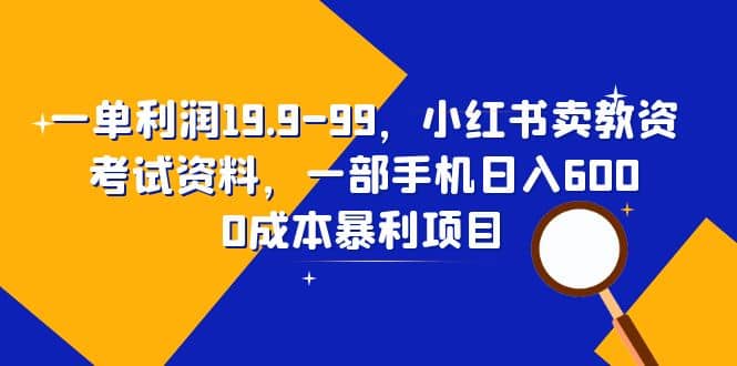 一单利润19.9-99，小红书卖教资考试资料，一部手机日入600（教程 资料）-小二项目网