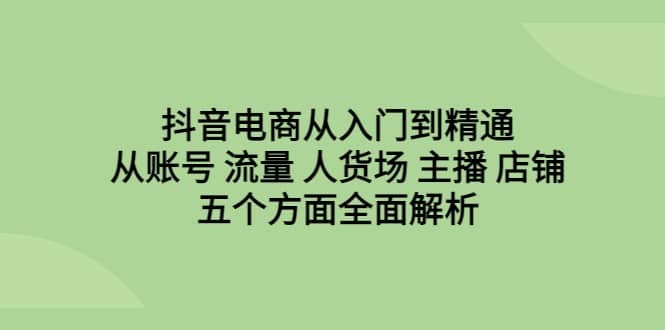 抖音电商从入门到精通，从账号 流量 人货场 主播 店铺五个方面全面解析-小二项目网