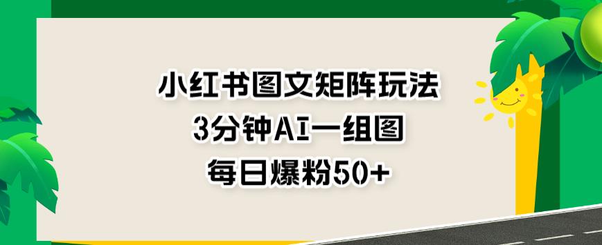 小红书图文矩阵玩法，3分钟AI一组图，每日爆粉50 【揭秘】-小二项目网