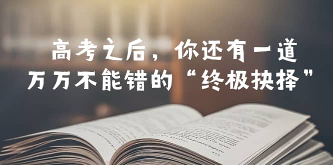 某公众号付费文章——高考-之后，你还有一道万万不能错的“终极抉择”-小二项目网