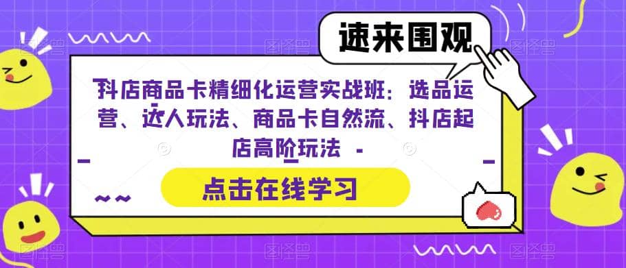 抖店商品卡精细化运营实操班：选品运营、达人玩法、商品卡自然流、抖店起店-小二项目网