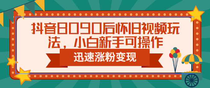 抖音8090后怀旧视频玩法，小白新手可操作，迅速涨粉变现（教程 素材）-小二项目网