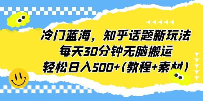 冷门蓝海，知乎话题新玩法，每天30分钟无脑搬运，轻松日入500 (教程 素材)-小二项目网