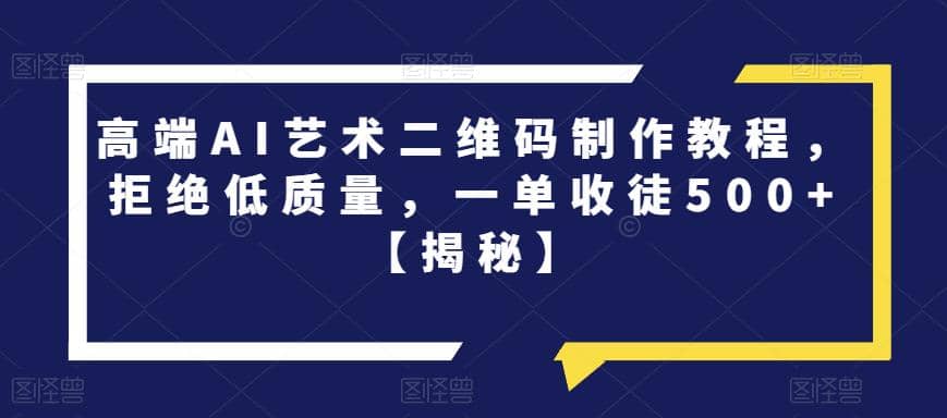 高端AI艺术二维码制作教程，拒绝低质量，一单收徒500 【揭秘】-小二项目网